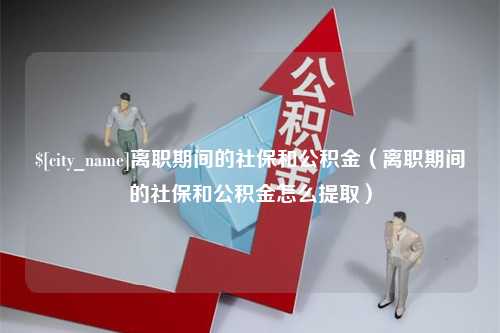 百色离职期间的社保和公积金（离职期间的社保和公积金怎么提取）