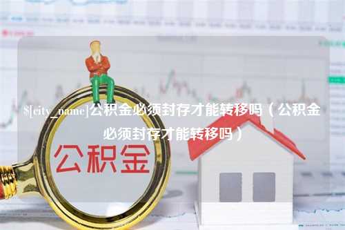 百色公积金必须封存才能转移吗（公积金必须封存才能转移吗）