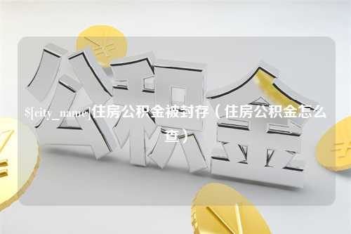 百色住房公积金被封存（住房公积金怎么查）