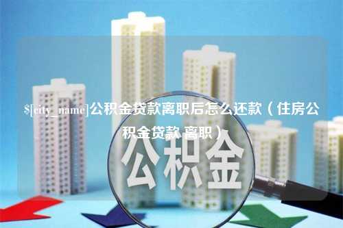 百色公积金贷款离职后怎么还款（住房公积金贷款 离职）