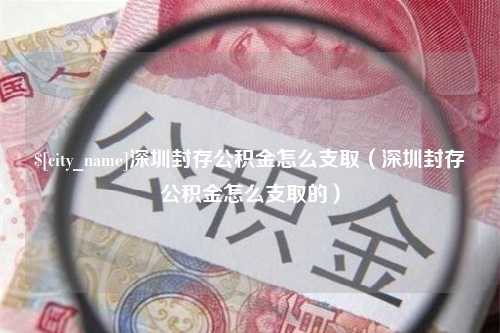 百色深圳封存公积金怎么支取（深圳封存公积金怎么支取的）