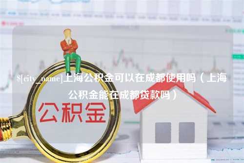 百色上海公积金可以在成都使用吗（上海公积金能在成都贷款吗）