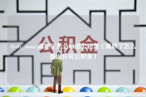 百色离职了怎么取出公积金（离职了怎么取出住房公积金）