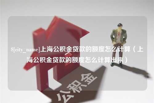 百色上海公积金贷款的额度怎么计算（上海公积金贷款的额度怎么计算出来）